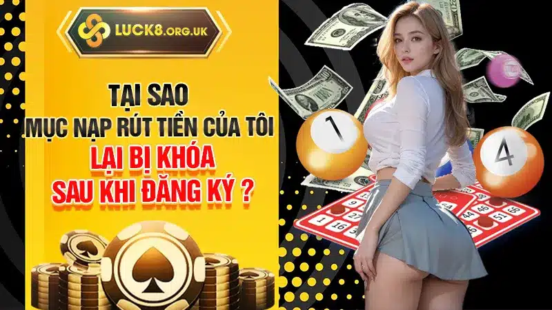 Tại sao mục nạp rút tiền của tôi lại bị khóa sau khi đăng ký ?