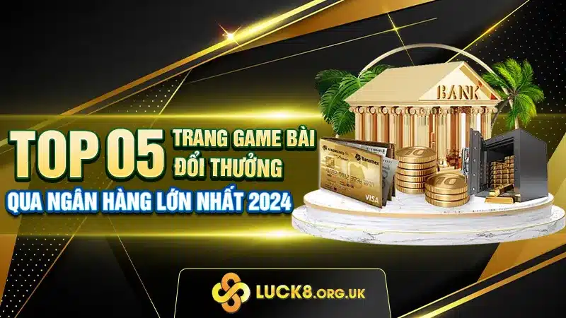 Top 05 trang game bài đổi thưởng qua ngân hàng lớn nhất Việt Nam 2024